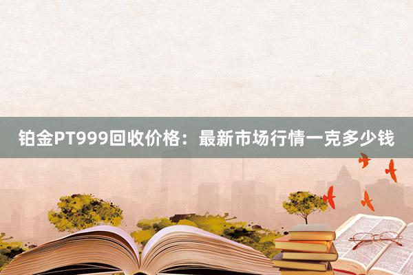 铂金PT999回收价格：最新市场行情一克多少钱