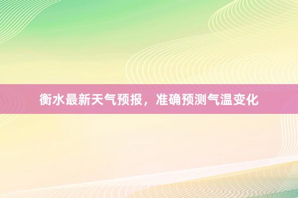 衡水最新天气预报，准确预测气温变化