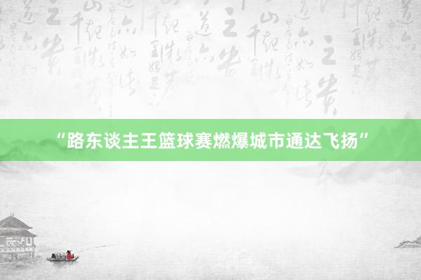 “路东谈主王篮球赛燃爆城市通达飞扬”