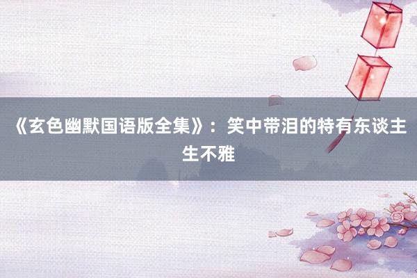 《玄色幽默国语版全集》：笑中带泪的特有东谈主生不雅