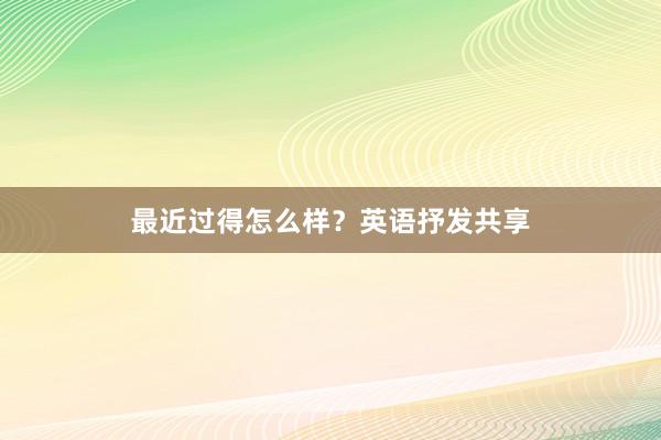 最近过得怎么样？英语抒发共享